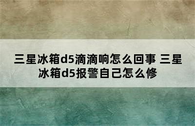 三星冰箱d5滴滴响怎么回事 三星冰箱d5报警自己怎么修